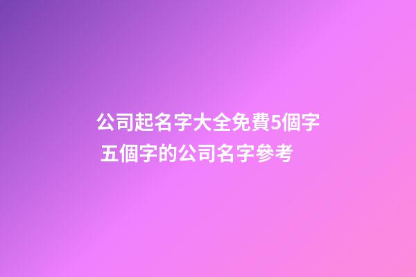 公司起名字大全免費5個字 五個字的公司名字參考